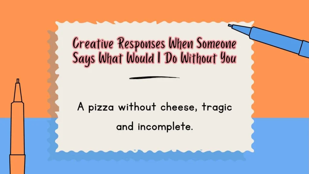 Creative Responses When Someone Says What Would I Do Without You